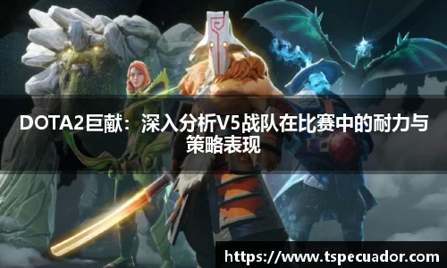 DOTA2巨献：深入分析V5战队在比赛中的耐力与策略表现
