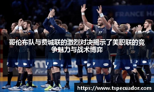 哥伦布队与费城联的激烈对决揭示了美职联的竞争魅力与战术博弈