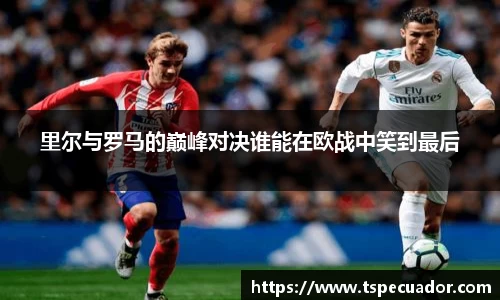 里尔与罗马的巅峰对决谁能在欧战中笑到最后